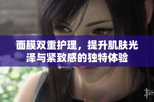 面膜双重护理，提升肌肤光泽与紧致感的独特体验
