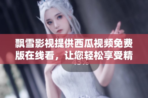 飘雪影视提供西瓜视频免费版在线看，让您轻松享受精彩内容