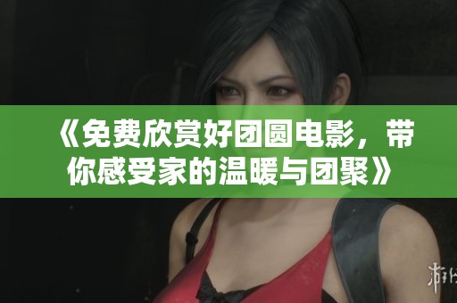 《免费欣赏好团圆电影，带你感受家的温暖与团聚》