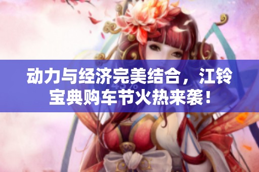 动力与经济完美结合，江铃宝典购车节火热来袭！