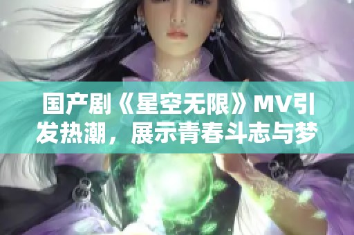 国产剧《星空无限》MV引发热潮，展示青春斗志与梦想追寻