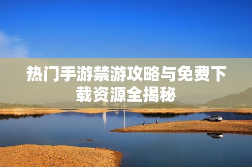 热门手游禁游攻略与免费下载资源全揭秘