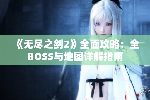 《无尽之剑2》全面攻略：全BOSS与地图详解指南
