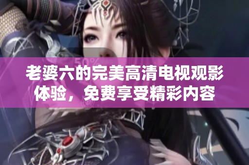 老婆六的完美高清电视观影体验，免费享受精彩内容