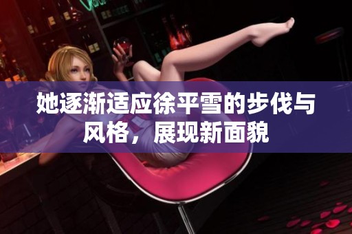 她逐渐适应徐平雪的步伐与风格，展现新面貌