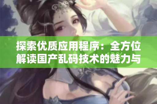 探索优质应用程序：全方位解读国产乱码技术的魅力与应用