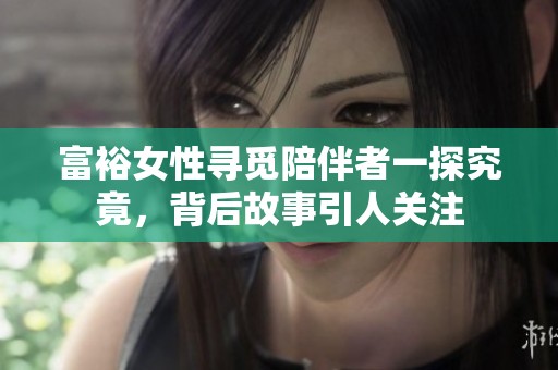 富裕女性寻觅陪伴者一探究竟，背后故事引人关注