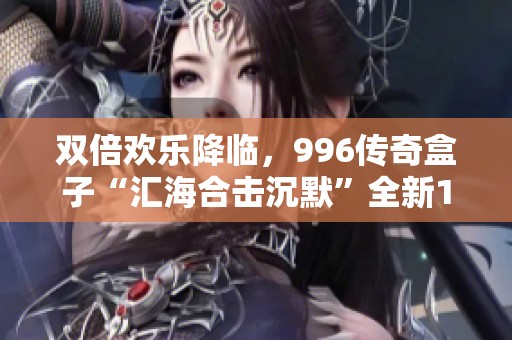 双倍欢乐降临，996传奇盒子“汇海合击沉默”全新1+模式闪耀登场