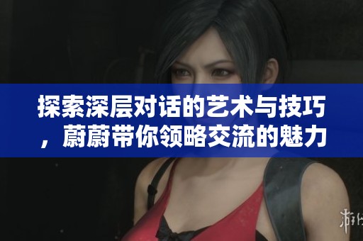 探索深层对话的艺术与技巧，蔚蔚带你领略交流的魅力