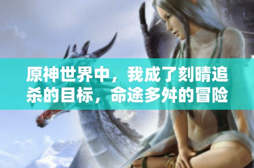 原神世界中，我成了刻晴追杀的目标，命途多舛的冒险旅程