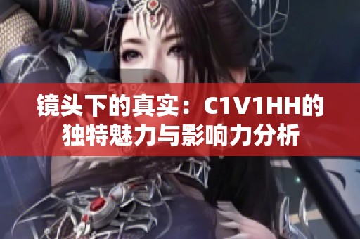 镜头下的真实：C1V1HH的独特魅力与影响力分析