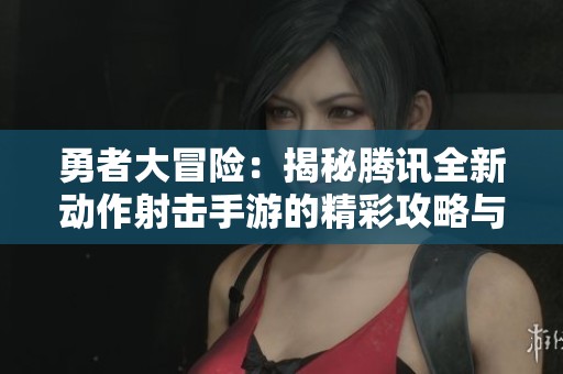 勇者大冒险：揭秘腾讯全新动作射击手游的精彩攻略与玩法分析