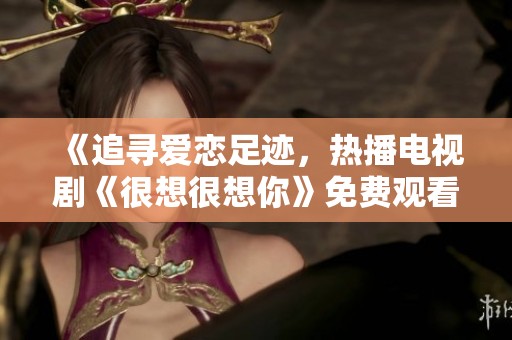 《追寻爱恋足迹，热播电视剧《很想很想你》免费观看途径分享》