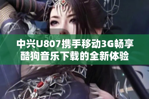 中兴U807携手移动3G畅享酷狗音乐下载的全新体验