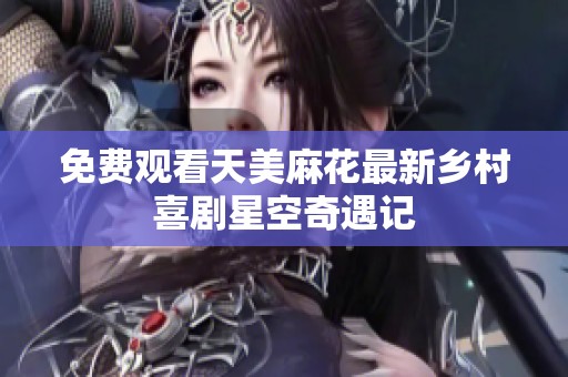 免费观看天美麻花最新乡村喜剧星空奇遇记