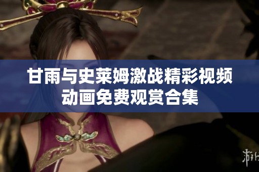 甘雨与史莱姆激战精彩视频动画免费观赏合集