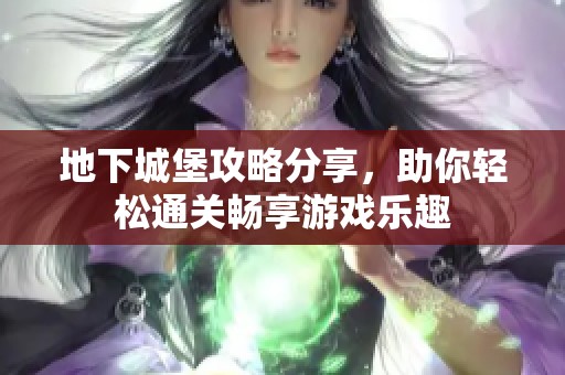 地下城堡攻略分享，助你轻松通关畅享游戏乐趣