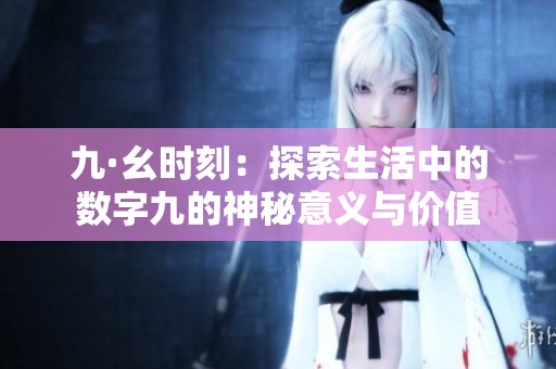 九·幺时刻：探索生活中的数字九的神秘意义与价值