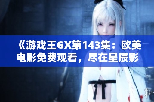 《游戏王GX第143集：欧美电影免费观看，尽在星辰影视》