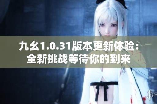 九幺1.0.31版本更新体验：全新挑战等待你的到来