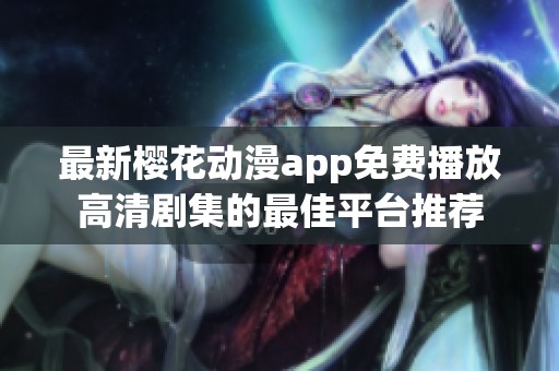 最新樱花动漫app免费播放高清剧集的最佳平台推荐