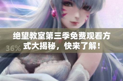 绝望教室第三季免费观看方式大揭秘，快来了解！