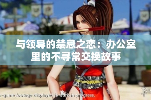 与领导的禁忌之恋：办公室里的不寻常交换故事