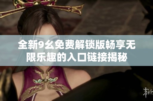 全新9幺免费解锁版畅享无限乐趣的入口链接揭秘