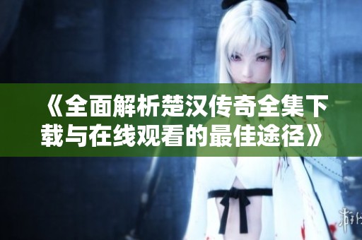 《全面解析楚汉传奇全集下载与在线观看的最佳途径》