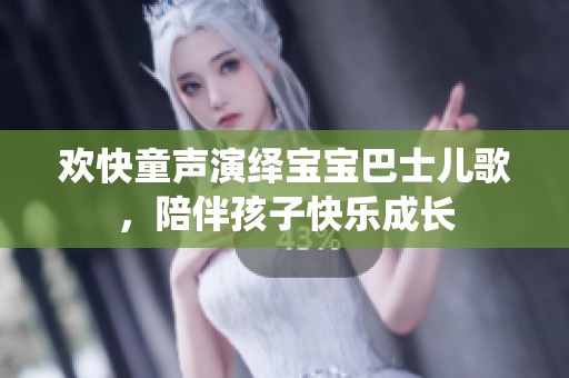 欢快童声演绎宝宝巴士儿歌，陪伴孩子快乐成长