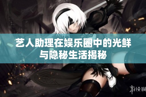 艺人助理在娱乐圈中的光鲜与隐秘生活揭秘
