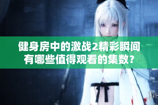 健身房中的激战2精彩瞬间有哪些值得观看的集数？