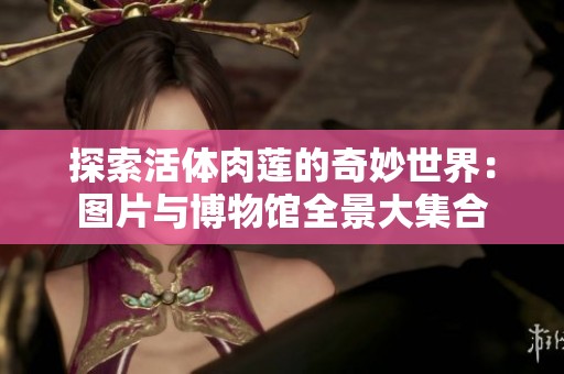 探索活体肉莲的奇妙世界：图片与博物馆全景大集合