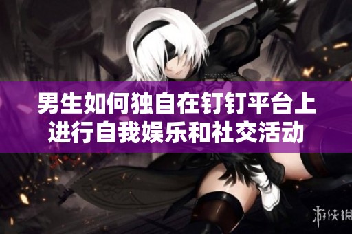 男生如何独自在钉钉平台上进行自我娱乐和社交活动