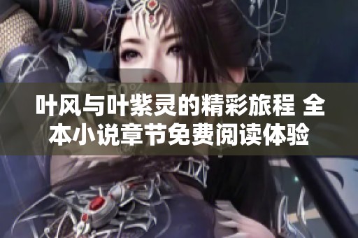 叶风与叶紫灵的精彩旅程 全本小说章节免费阅读体验