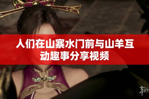 人们在山寨水门前与山羊互动趣事分享视频