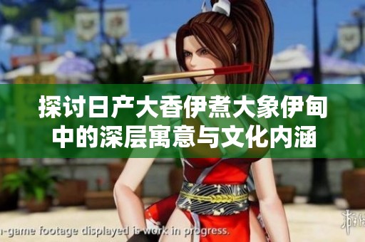 探讨日产大香伊煮大象伊甸中的深层寓意与文化内涵