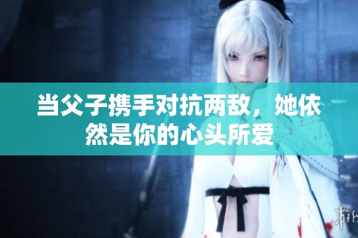 当父子携手对抗两敌，她依然是你的心头所爱
