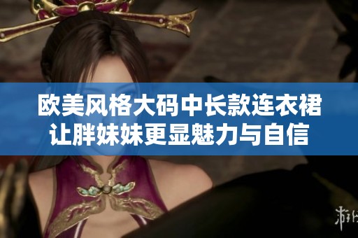 欧美风格大码中长款连衣裙让胖妹妹更显魅力与自信