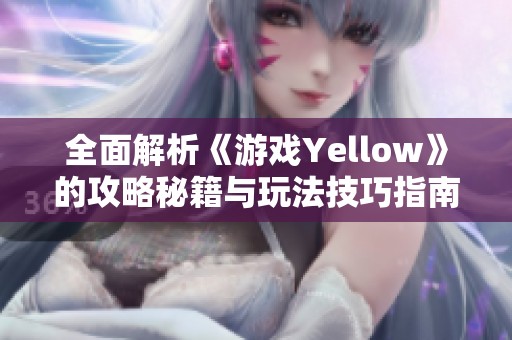 全面解析《游戏Yellow》的攻略秘籍与玩法技巧指南