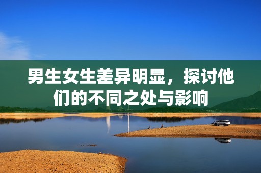 男生女生差异明显，探讨他们的不同之处与影响