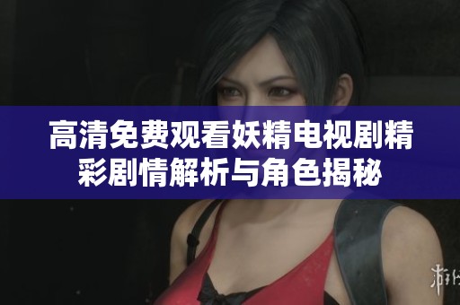 高清免费观看妖精电视剧精彩剧情解析与角色揭秘