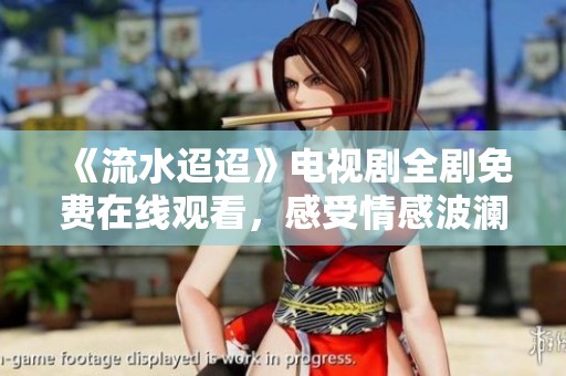 《流水迢迢》电视剧全剧免费在线观看，感受情感波澜起伏的故事