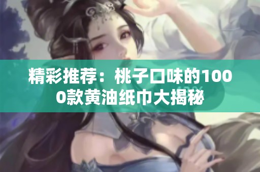 精彩推荐：桃子口味的1000款黄油纸巾大揭秘
