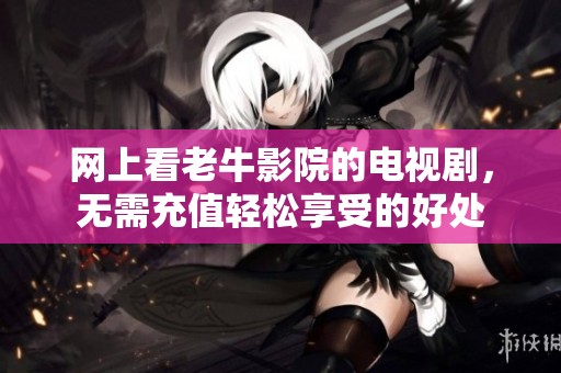 网上看老牛影院的电视剧，无需充值轻松享受的好处