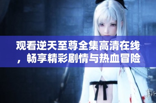 观看逆天至尊全集高清在线，畅享精彩剧情与热血冒险