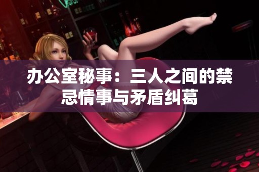 办公室秘事：三人之间的禁忌情事与矛盾纠葛