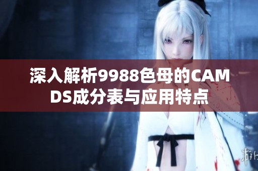 深入解析9988色母的CAMDS成分表与应用特点