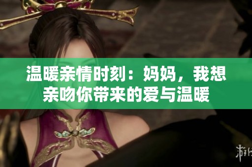 温暖亲情时刻：妈妈，我想亲吻你带来的爱与温暖