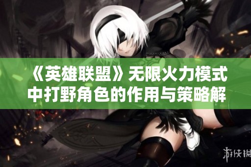 《英雄联盟》无限火力模式中打野角色的作用与策略解析